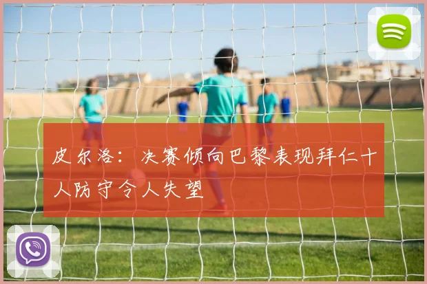 皮尔洛：决赛倾向巴黎表现拜仁十人防守令人失望