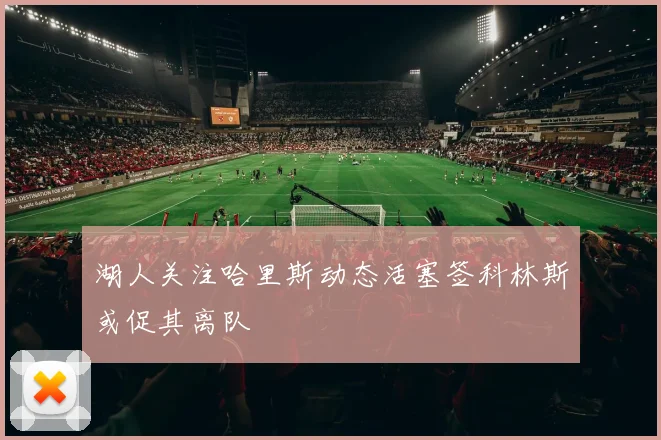 湖人关注哈里斯动态活塞签科林斯或促其离队