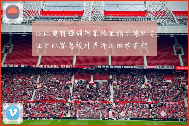 拉比奥特强调阿莱格里指示球队专注于比赛忽视外界评论继续前行