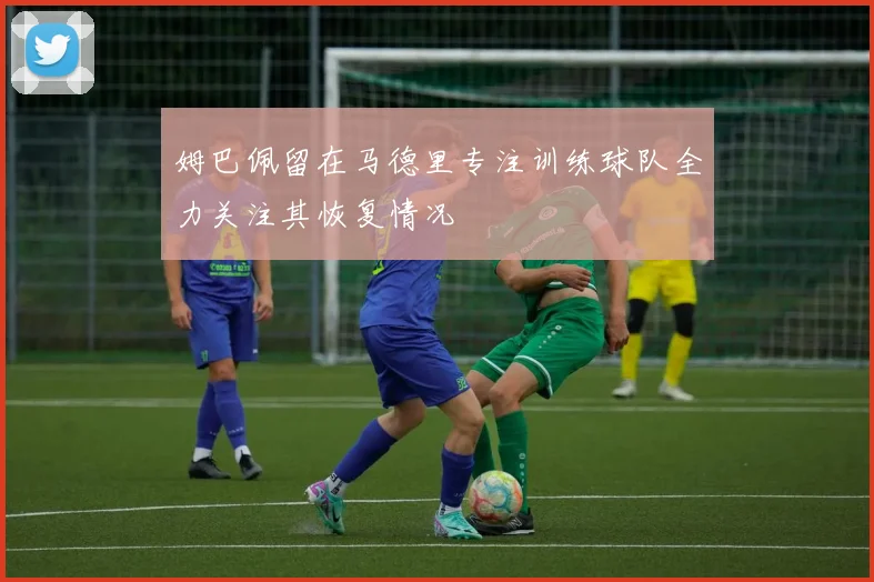 姆巴佩留在马德里专注训练球队全力关注其恢复情况