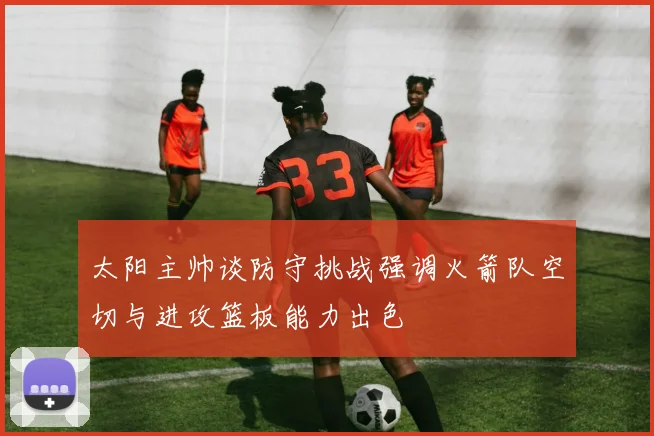 太阳主帅谈防守挑战强调火箭队空切与进攻篮板能力出色