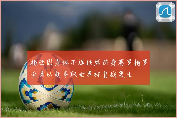 梅西因身体不适缺席热身赛罗梅罗全力以赴争取世界杯首战复出