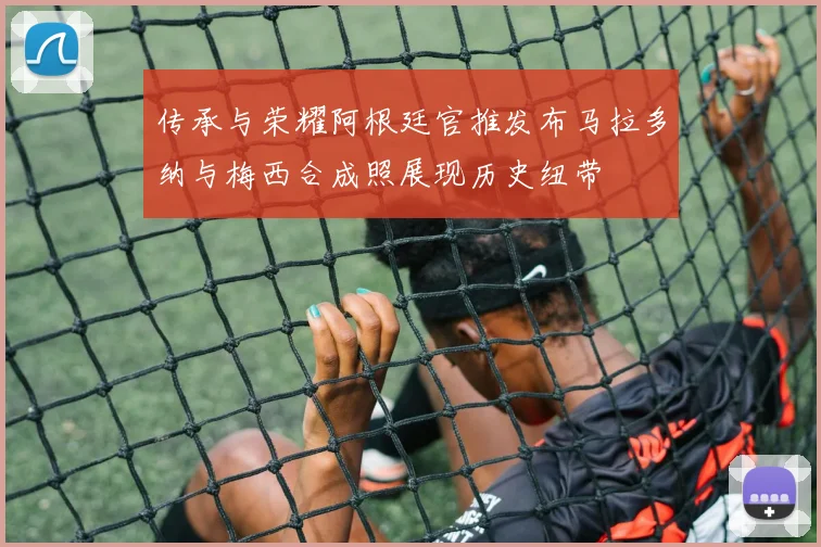 传承与荣耀阿根廷官推发布马拉多纳与梅西合成照展现历史纽带