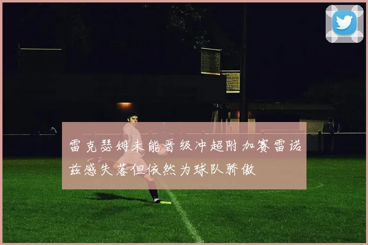 雷克瑟姆未能晋级冲超附加赛雷诺兹感失落但依然为球队骄傲