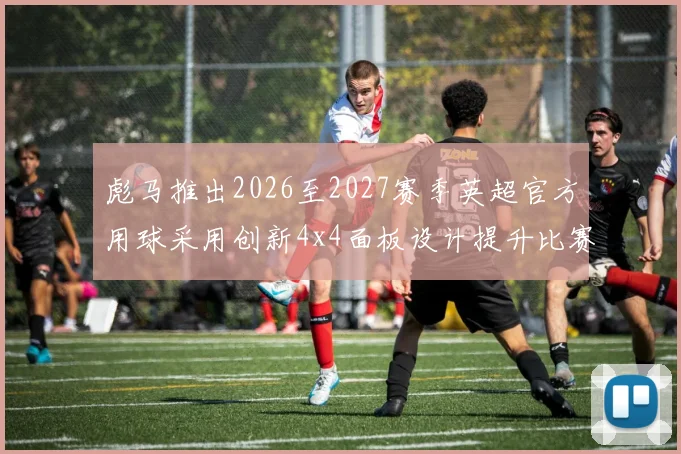 彪马推出2026至2027赛季英超官方用球采用创新4x4面板设计提升比赛表现