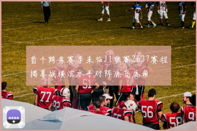 首个跨年赛季来临J1联赛2627赛程揭幕战横滨水手对阵鹿岛鹿角